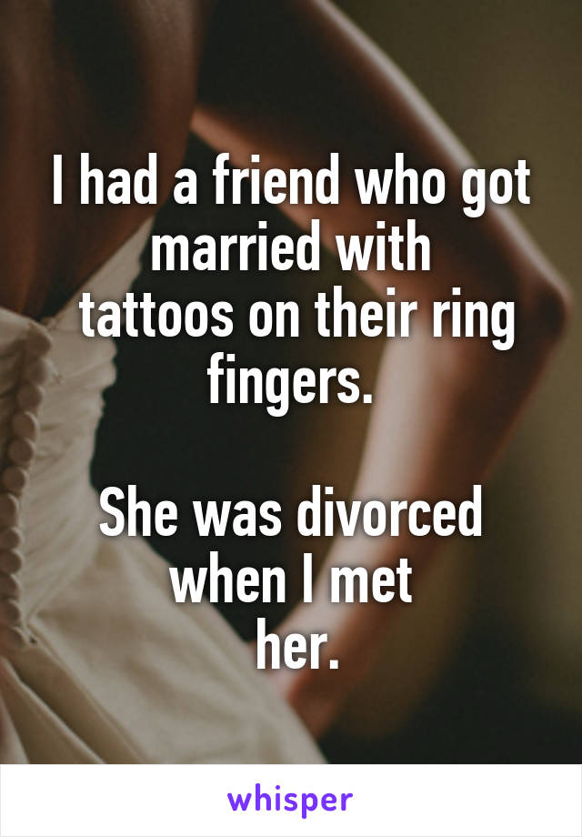 I had a friend who got married with
 tattoos on their ring fingers.

She was divorced when I met
 her.