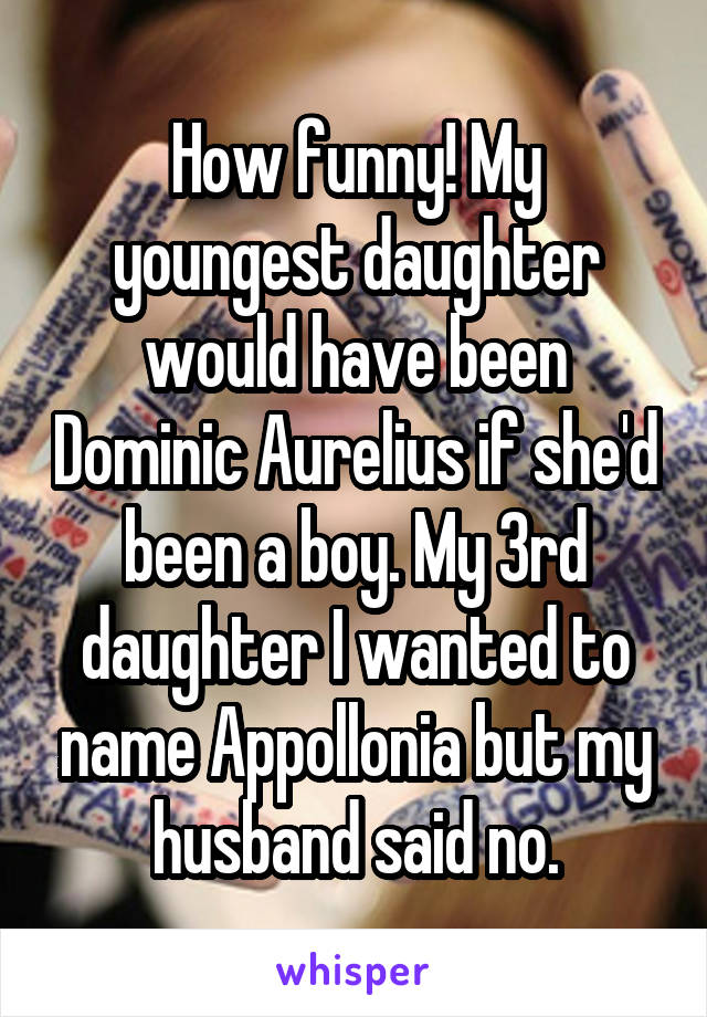 How funny! My youngest daughter would have been Dominic Aurelius if she'd been a boy. My 3rd daughter I wanted to name Appollonia but my husband said no.