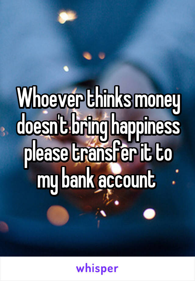 Whoever thinks money doesn't bring happiness please transfer it to my bank account 
