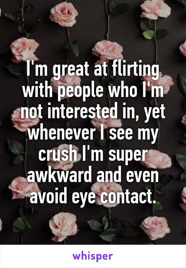 I'm great at flirting with people who I'm not interested in, yet whenever I see my crush I'm super awkward and even avoid eye contact.
