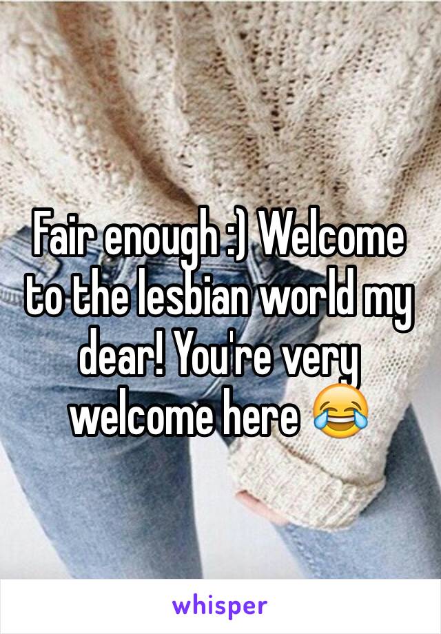 Fair enough :) Welcome to the lesbian world my dear! You're very welcome here 😂