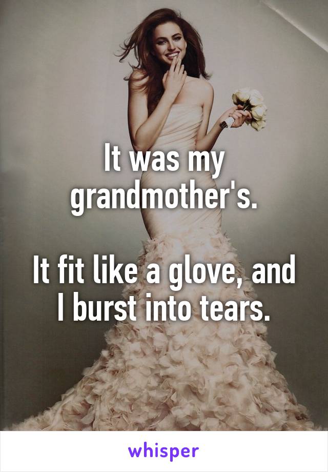 It was my grandmother's.

It fit like a glove, and I burst into tears.