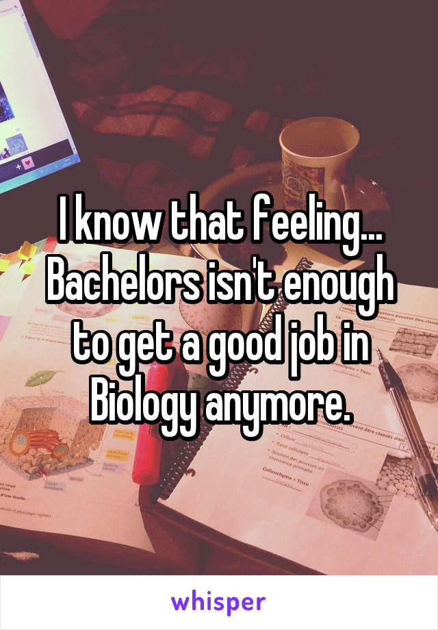 I know that feeling... Bachelors isn't enough to get a good job in Biology anymore.