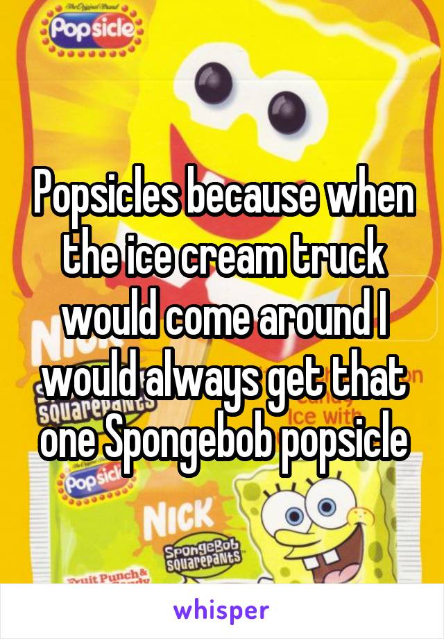 Popsicles because when the ice cream truck would come around I would always get that one Spongebob popsicle