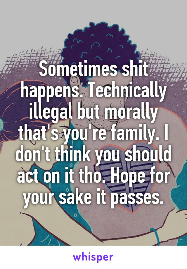 Sometimes shit happens. Technically illegal but morally that's you're family. I don't think you should act on it tho. Hope for your sake it passes.