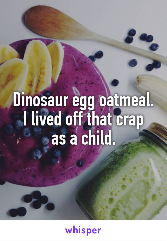 Dinosaur egg oatmeal.
I lived off that crap as a child.