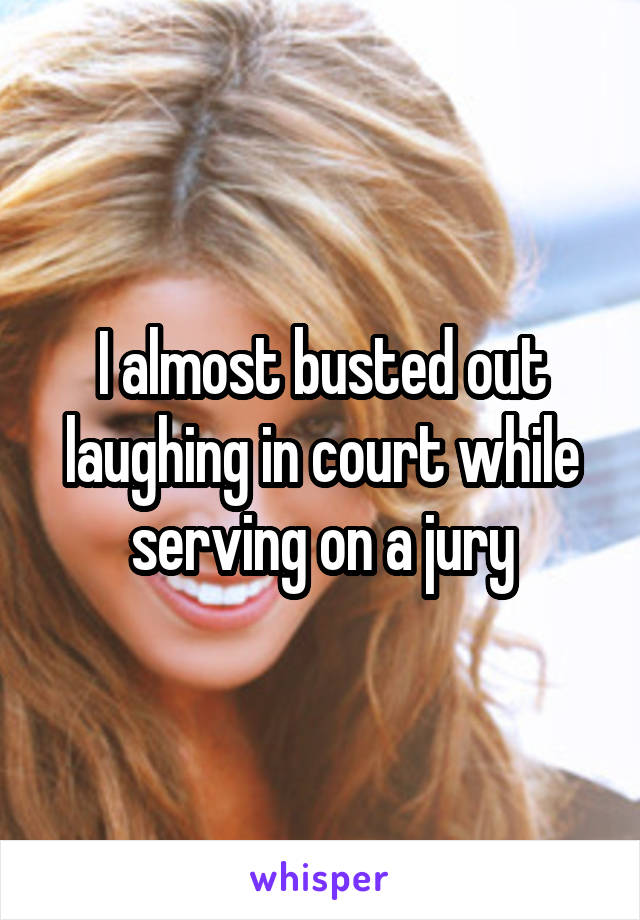 I almost busted out laughing in court while serving on a jury