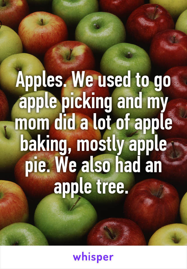 Apples. We used to go apple picking and my mom did a lot of apple baking, mostly apple pie. We also had an apple tree. 