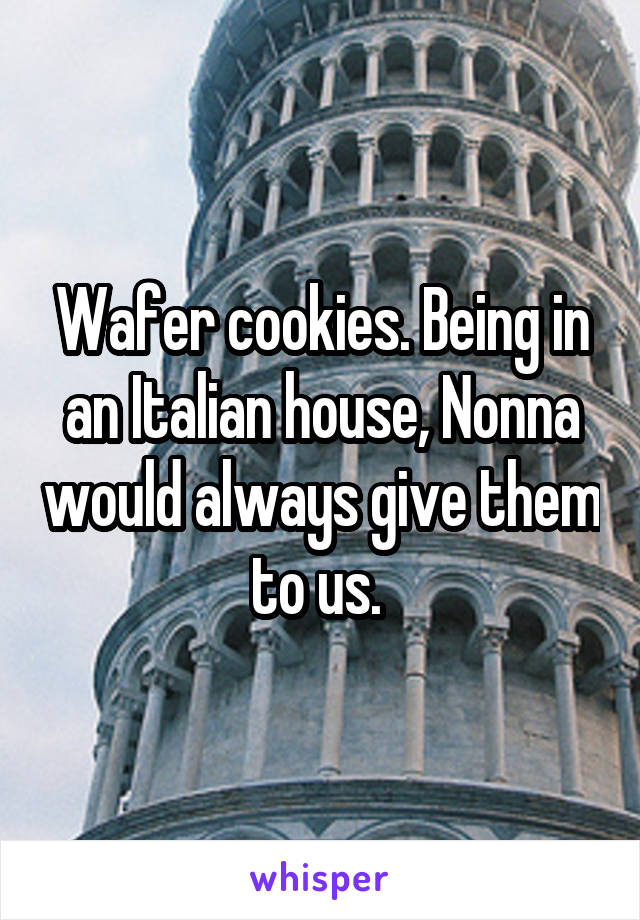 Wafer cookies. Being in an Italian house, Nonna would always give them to us. 