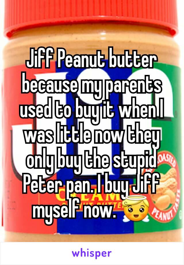 Jiff Peanut butter because my parents used to buy it when I was little now they only buy the stupid Peter pan. I buy Jiff myself now. 😇
