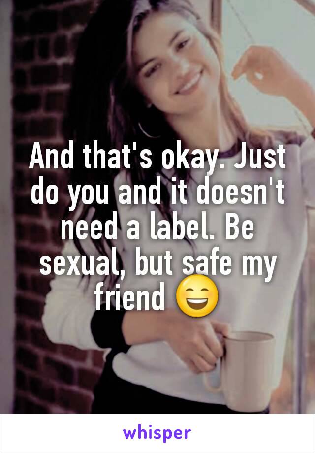 And that's okay. Just do you and it doesn't need a label. Be sexual, but safe my friend 😄