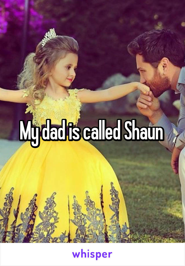 My dad is called Shaun 