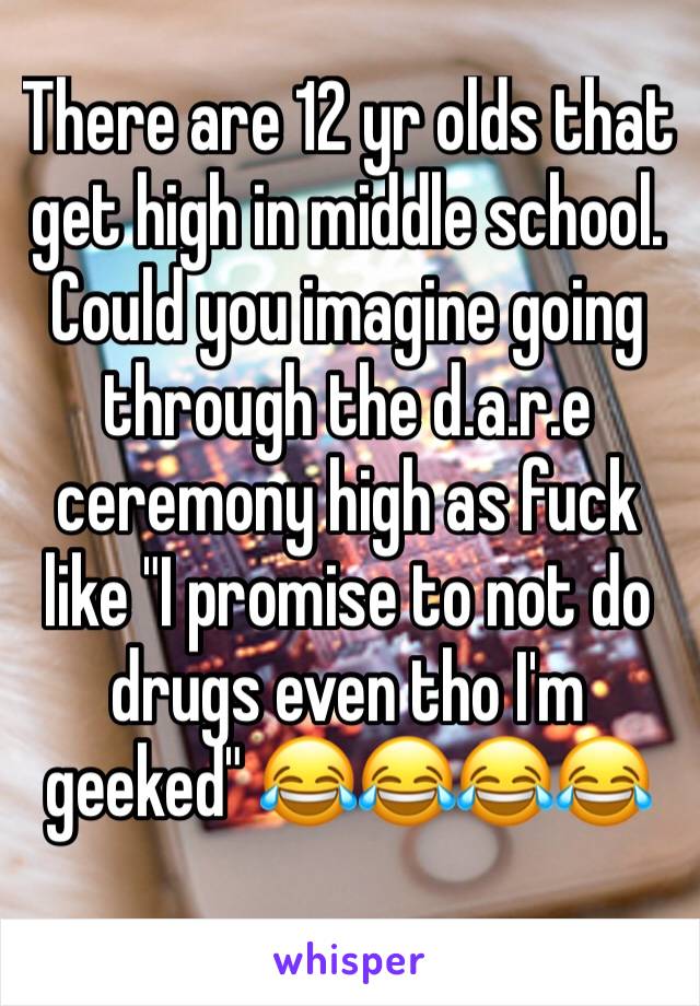 There are 12 yr olds that get high in middle school. Could you imagine going through the d.a.r.e ceremony high as fuck like "I promise to not do drugs even tho I'm geeked" 😂😂😂😂 