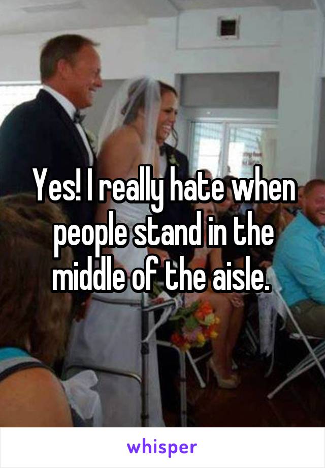 Yes! I really hate when people stand in the middle of the aisle. 