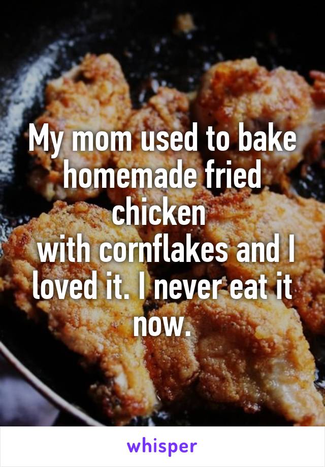 My mom used to bake homemade fried chicken 
 with cornflakes and I loved it. I never eat it now.