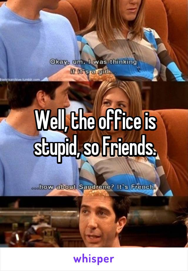 Well, the office is stupid, so Friends.