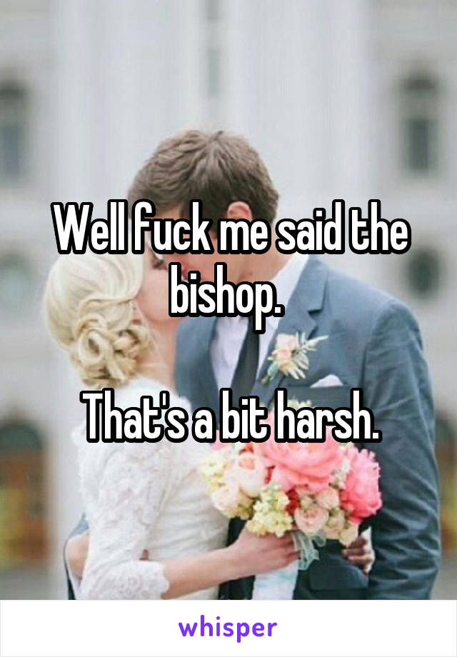 Well fuck me said the bishop. 

That's a bit harsh.