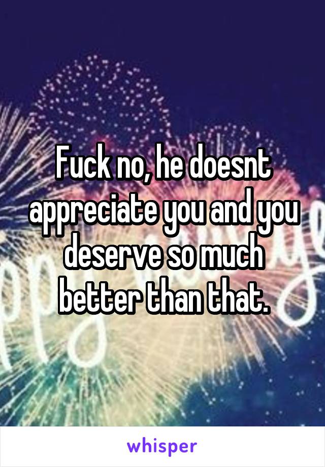 Fuck no, he doesnt appreciate you and you deserve so much better than that.