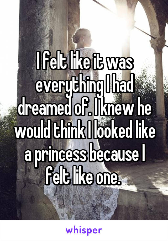 I felt like it was everything I had dreamed of. I knew he would think I looked like a princess because I felt like one. 
