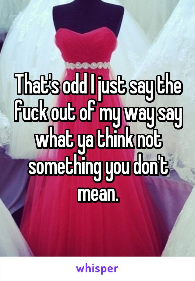 That's odd I just say the fuck out of my way say what ya think not something you don't mean.