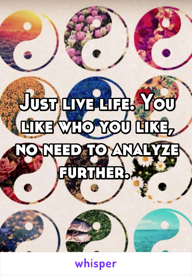 Just live life. You like who you like, no need to analyze further. 