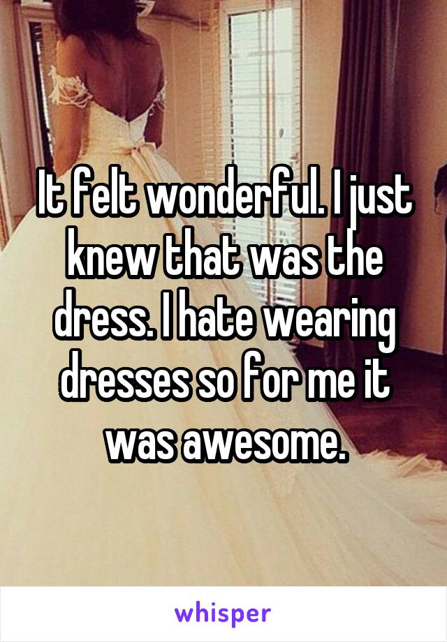 It felt wonderful. I just knew that was the dress. I hate wearing dresses so for me it was awesome.