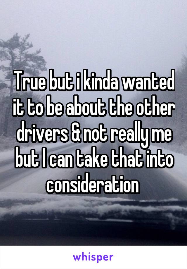 True but i kinda wanted it to be about the other drivers & not really me but I can take that into consideration 