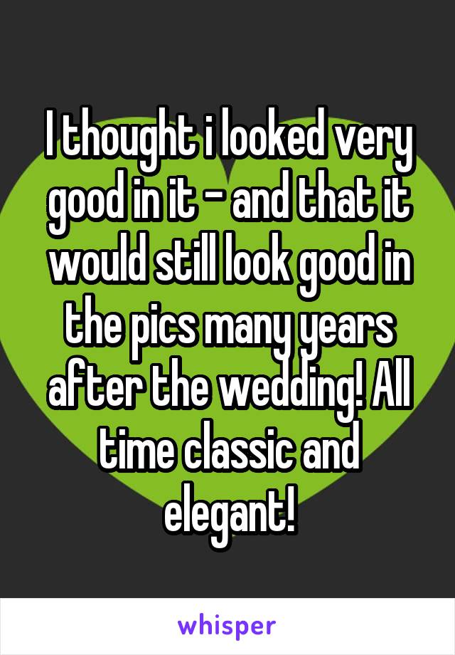 I thought i looked very good in it - and that it would still look good in the pics many years after the wedding! All time classic and elegant!