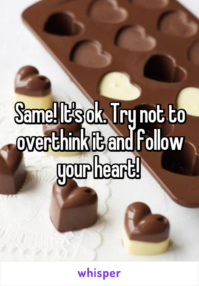 Same! It's ok. Try not to overthink it and follow your heart! 