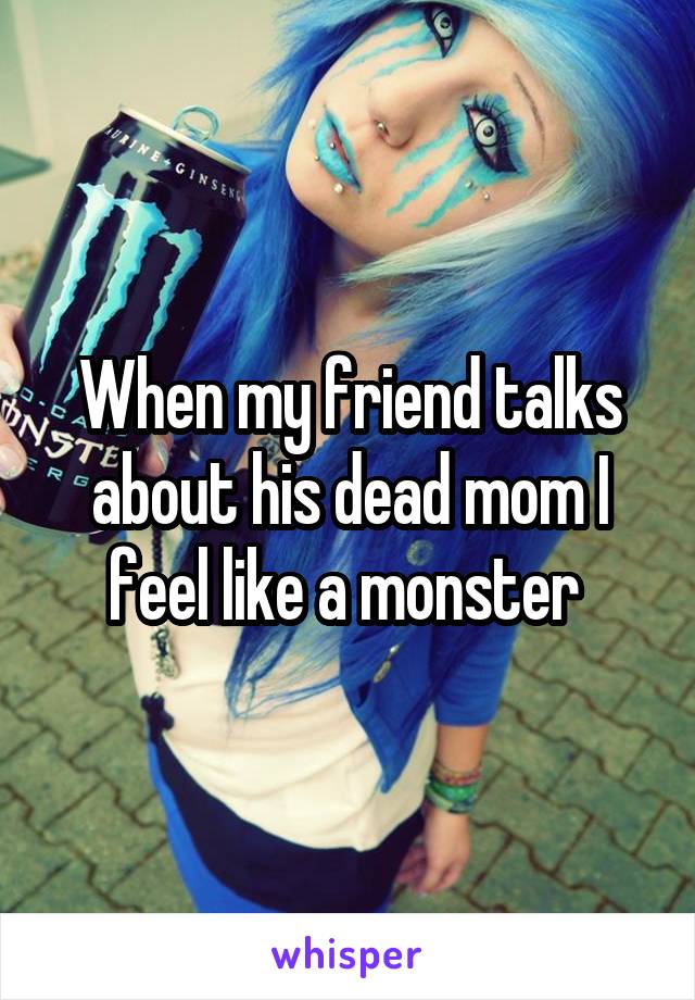 When my friend talks about his dead mom I feel like a monster 