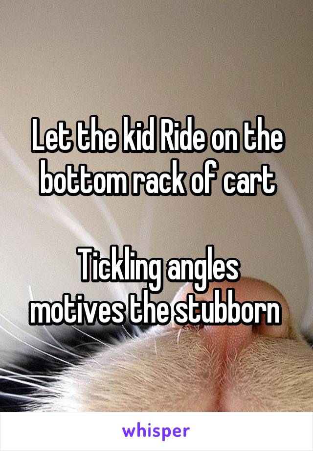 Let the kid Ride on the bottom rack of cart

Tickling angles motives the stubborn 