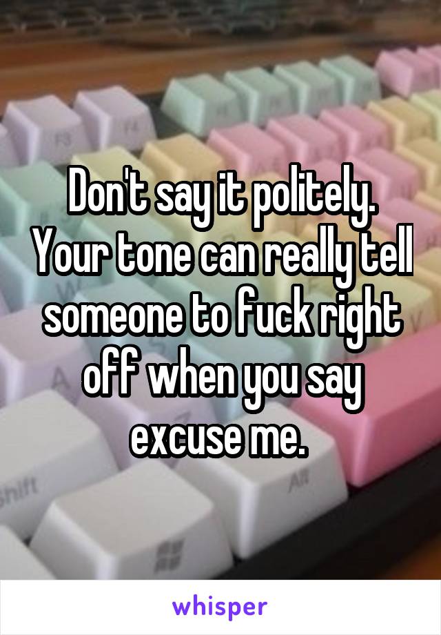 Don't say it politely. Your tone can really tell someone to fuck right off when you say excuse me. 