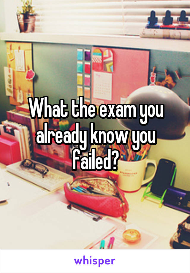 What the exam you already know you failed?