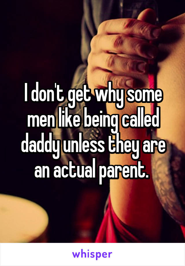 I don't get why some men like being called daddy unless they are an actual parent. 