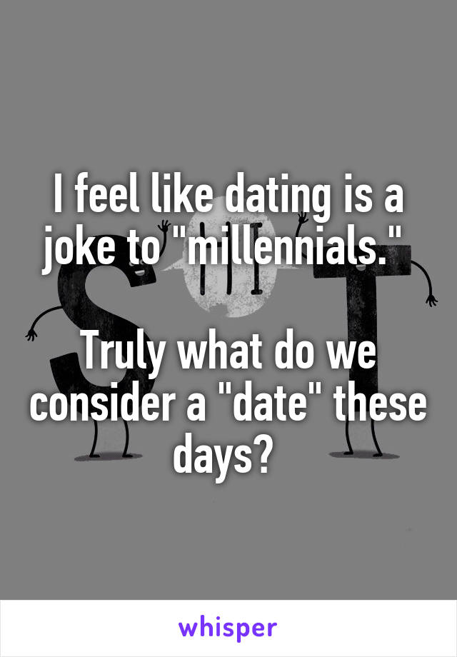 I feel like dating is a joke to "millennials." 

Truly what do we consider a "date" these days? 