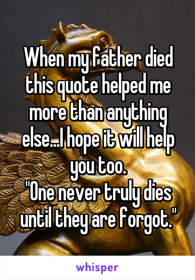 When my father died this quote helped me more than anything else...I hope it will help you too.
"One never truly dies until they are forgot."