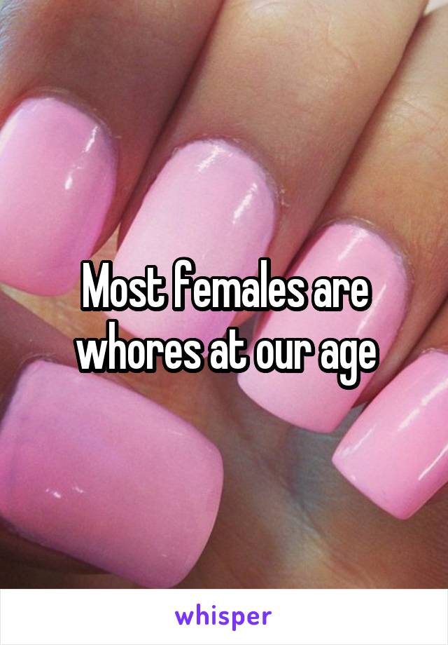 Most females are whores at our age