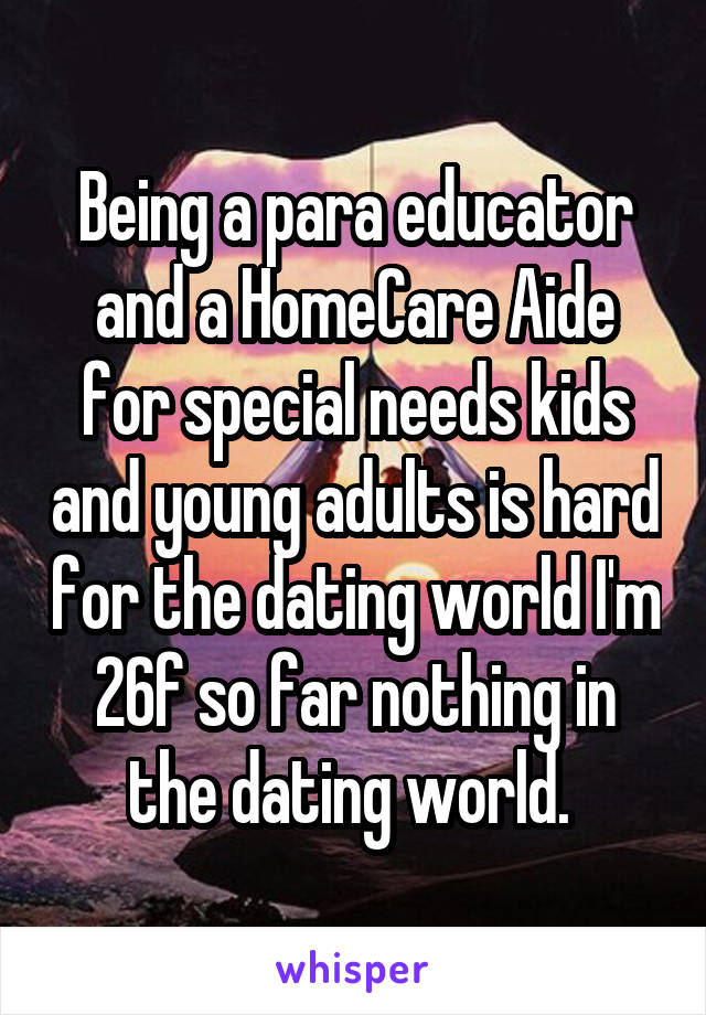 Being a para educator and a HomeCare Aide for special needs kids and young adults is hard for the dating world I'm 26f so far nothing in the dating world. 