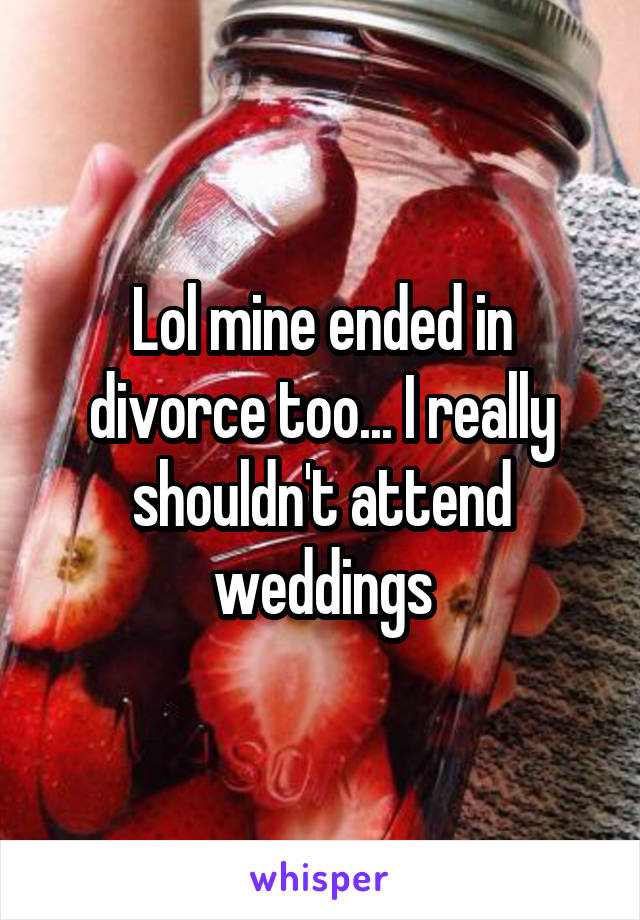 Lol mine ended in divorce too... I really shouldn't attend weddings