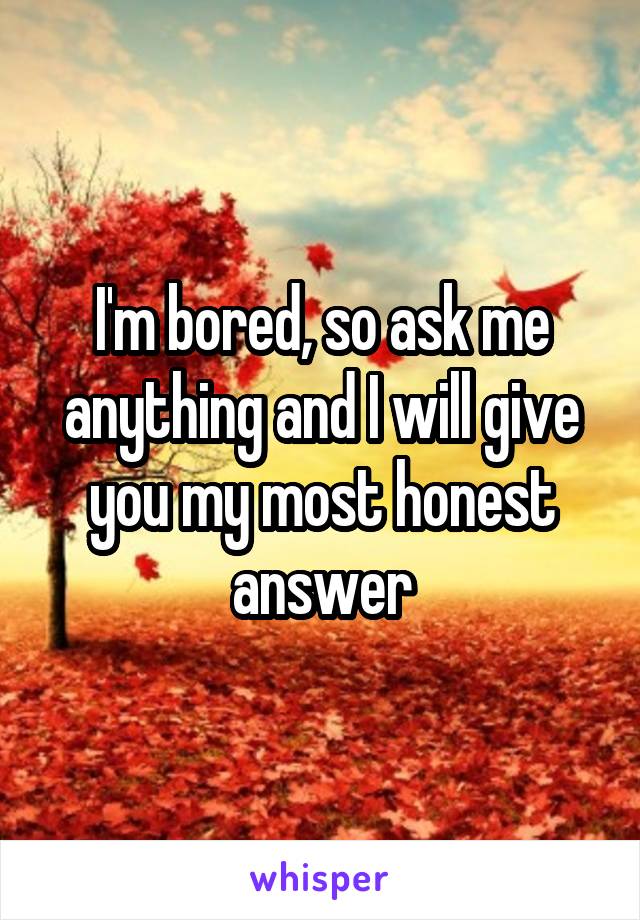 I'm bored, so ask me anything and I will give you my most honest answer