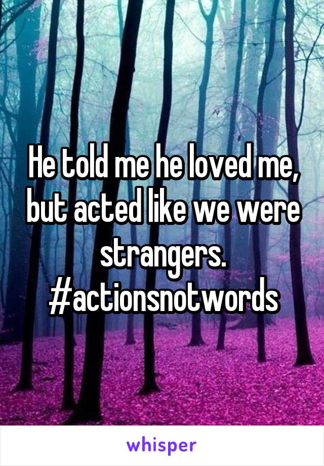 He told me he loved me, but acted like we were strangers.
#actionsnotwords