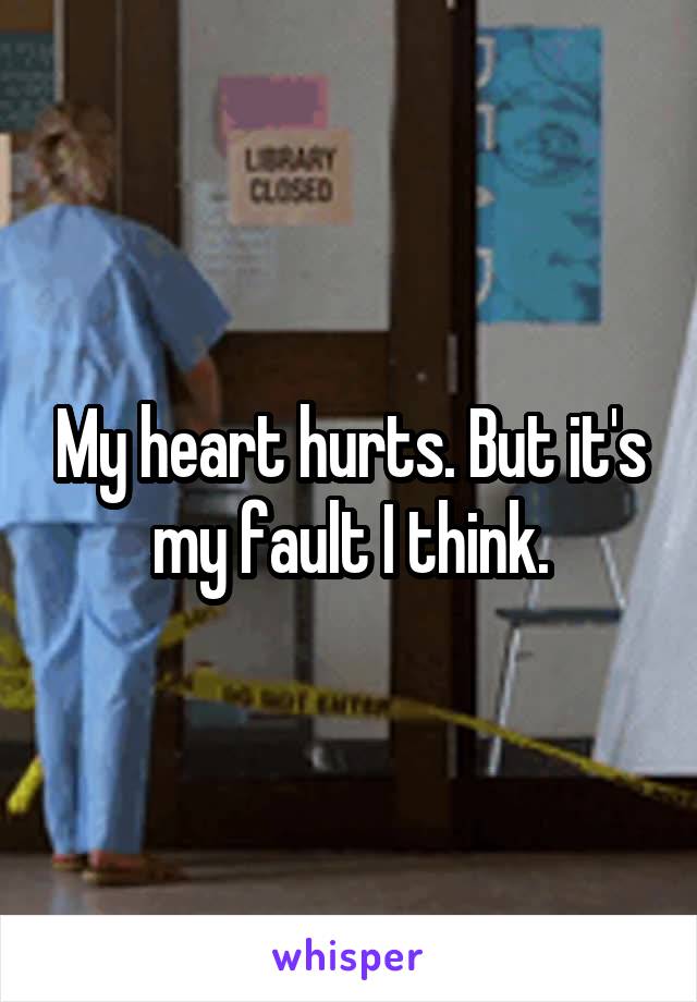 My heart hurts. But it's my fault I think.