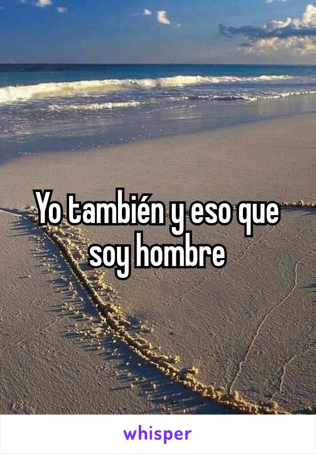 Yo también y eso que soy hombre