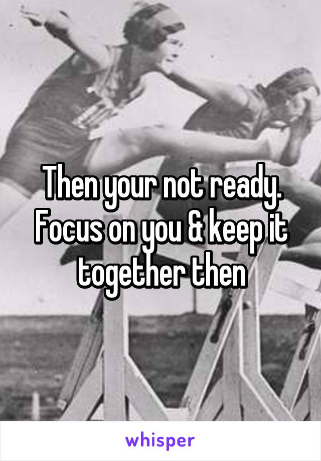 Then your not ready.
Focus on you & keep it together then