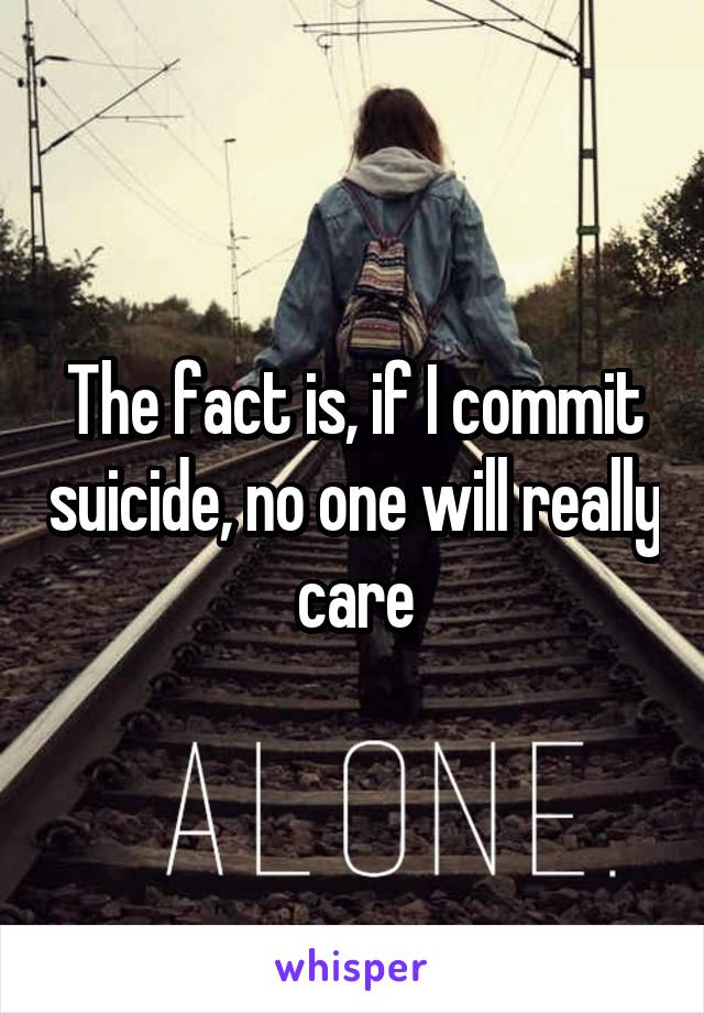 The fact is, if I commit suicide, no one will really care