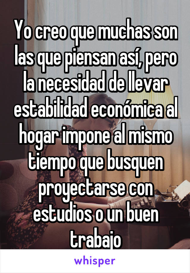 Yo creo que muchas son las que piensan así, pero la necesidad de llevar estabilidad económica al hogar impone al mismo tiempo que busquen proyectarse con estudios o un buen trabajo