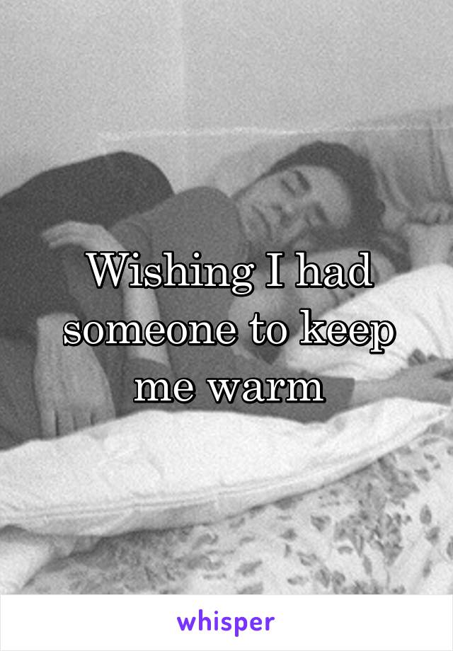 Wishing I had someone to keep me warm