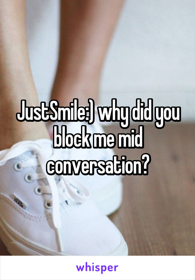 JustSmile:) why did you block me mid conversation?