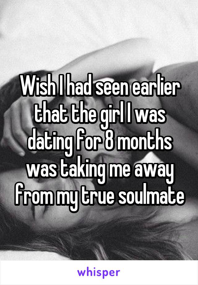 Wish I had seen earlier that the girl I was dating for 8 months was taking me away from my true soulmate