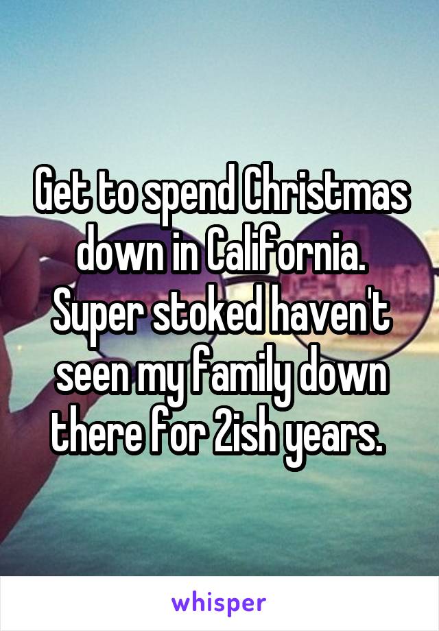 Get to spend Christmas down in California. Super stoked haven't seen my family down there for 2ish years. 